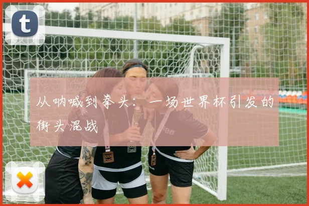 从呐喊到拳头：一场世界杯引发的街头混战