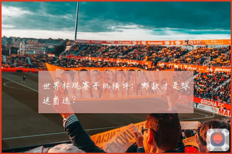 世界杯观赛手机横评：哪款才是球迷首选？