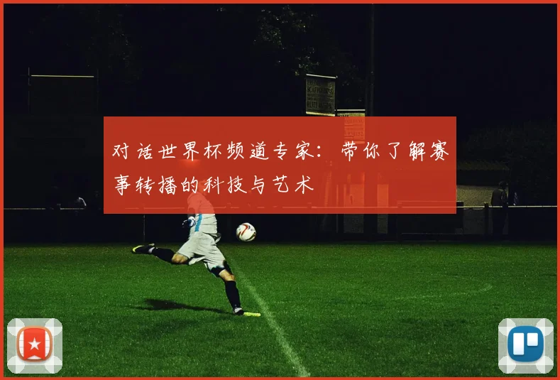 对话世界杯频道专家：带你了解赛事转播的科技与艺术