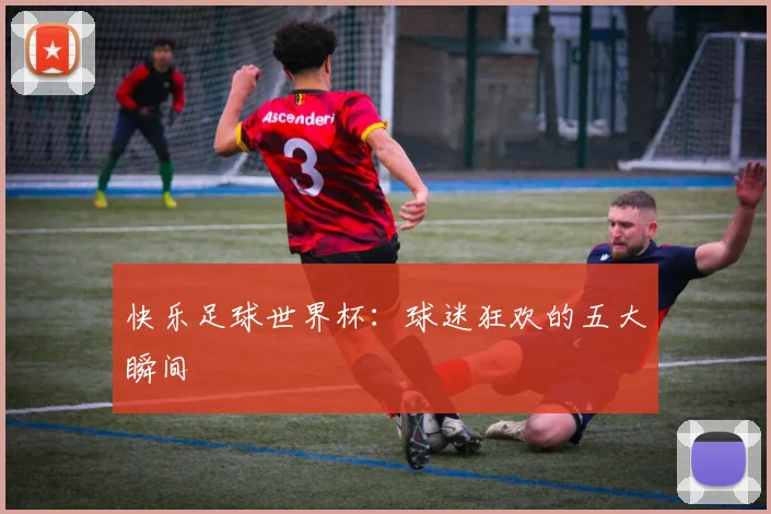 快乐足球世界杯：球迷狂欢的五大瞬间