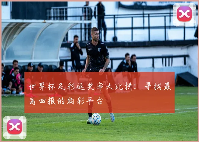 世界杯足彩返奖率大比拼：寻找最高回报的购彩平台