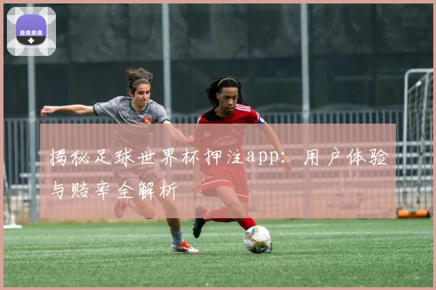 揭秘足球世界杯押注app：用户体验与赔率全解析