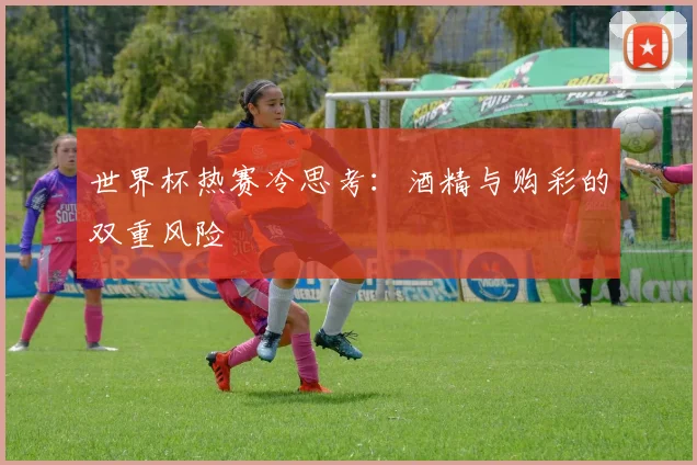世界杯热赛冷思考：酒精与购彩的双重风险