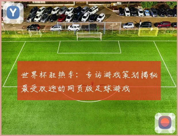 世界杯狂热季：专访游戏策划揭秘最受欢迎的网页版足球游戏