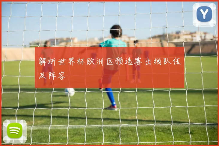 解析世界杯欧洲区预选赛出线队伍及阵容