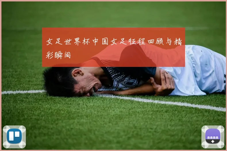 女足世界杯中国女足征程回顾与精彩瞬间