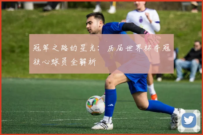 冠军之路的星光：历届世界杯夺冠核心球员全解析