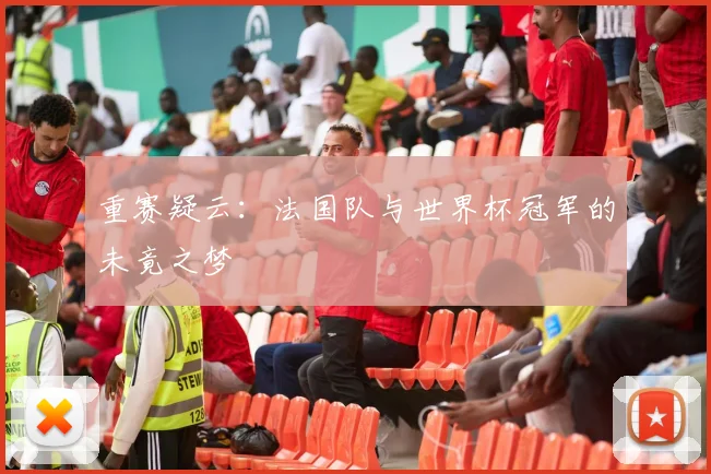 重赛疑云：法国队与世界杯冠军的未竟之梦