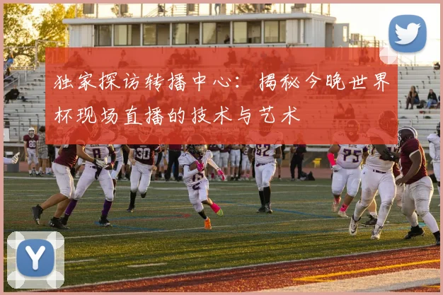 独家探访转播中心：揭秘今晚世界杯现场直播的技术与艺术
