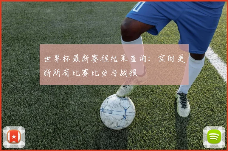 世界杯最新赛程结果查询：实时更新所有比赛比分与战报