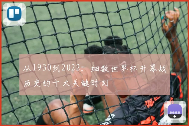 从1930到2022：细数世界杯开幕战历史的十大关键时刻