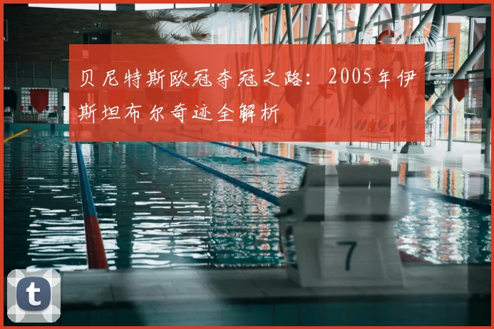 贝尼特斯欧冠夺冠之路：2005年伊斯坦布尔奇迹全解析