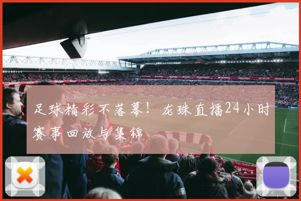 足球精彩不落幕！龙珠直播24小时赛事回放与集锦