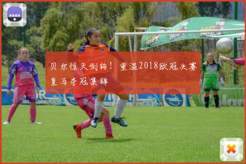 贝尔惊天倒钩！重温2018欧冠决赛皇马夺冠集锦