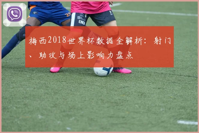 梅西2018世界杯数据全解析：射门、助攻与场上影响力盘点