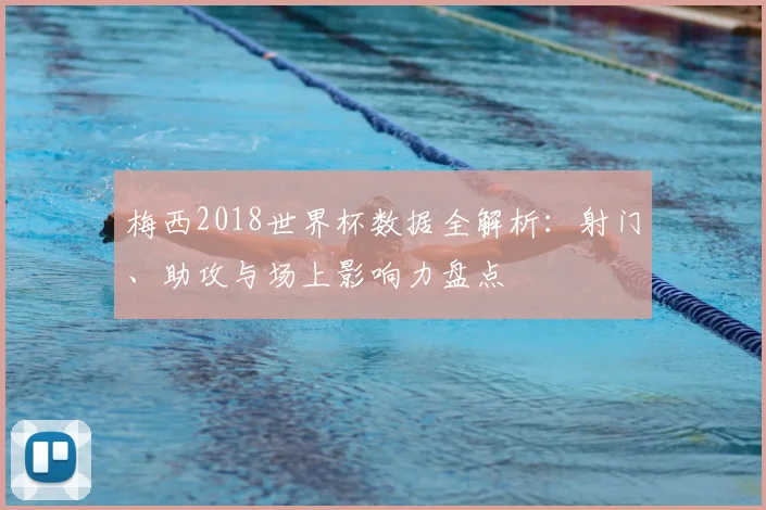 梅西2018世界杯数据全解析：射门、助攻与场上影响力盘点
