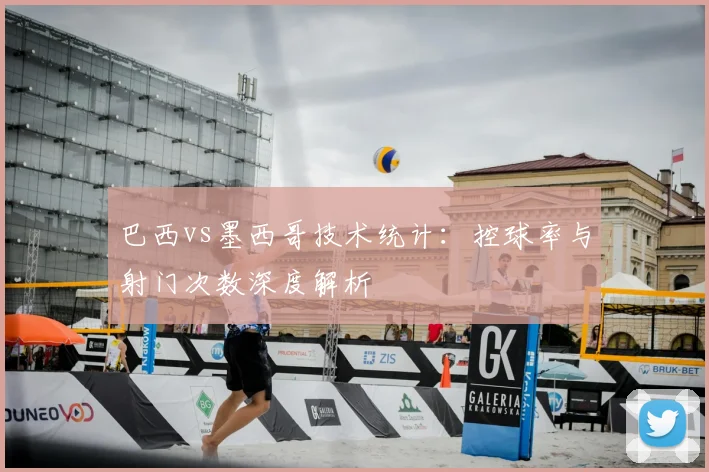 巴西vs墨西哥技术统计：控球率与射门次数深度解析