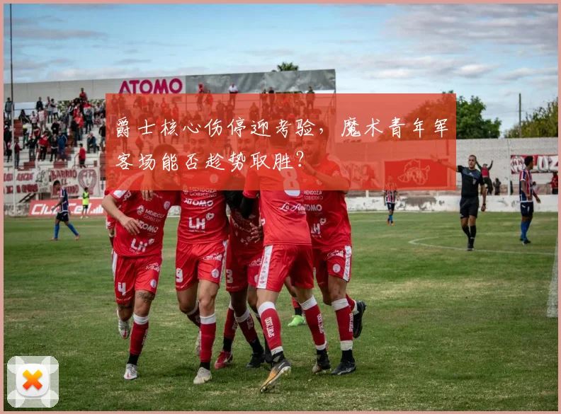 爵士核心伤停迎考验，魔术青年军客场能否趁势取胜？