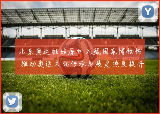 北京奥运福娃原件入藏国家博物馆 推动奥运文化传承与展览热度提升