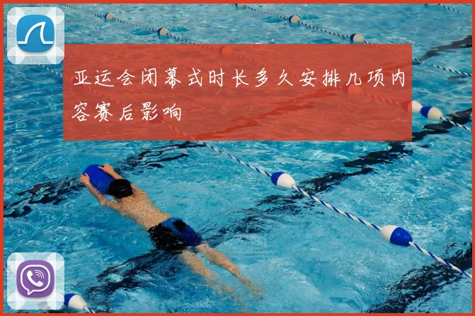 亚运会闭幕式时长多久安排几项内容赛后影响