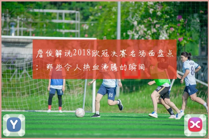 詹俊解说2018欧冠决赛名场面盘点：那些令人热血沸腾的瞬间