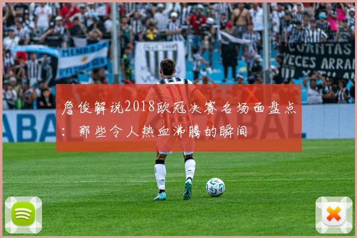 詹俊解说2018欧冠决赛名场面盘点：那些令人热血沸腾的瞬间