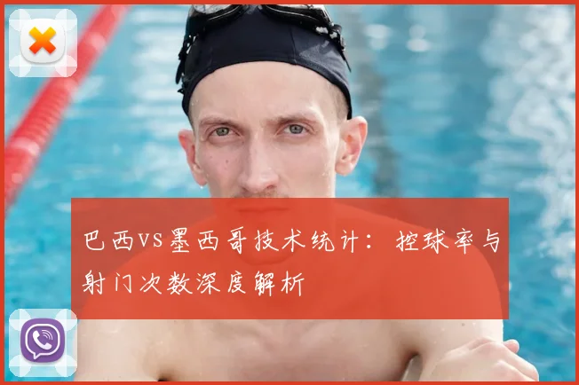 巴西vs墨西哥技术统计：控球率与射门次数深度解析