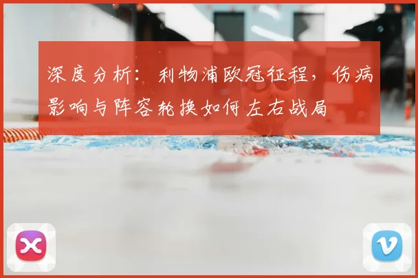 深度分析：利物浦欧冠征程，伤病影响与阵容轮换如何左右战局