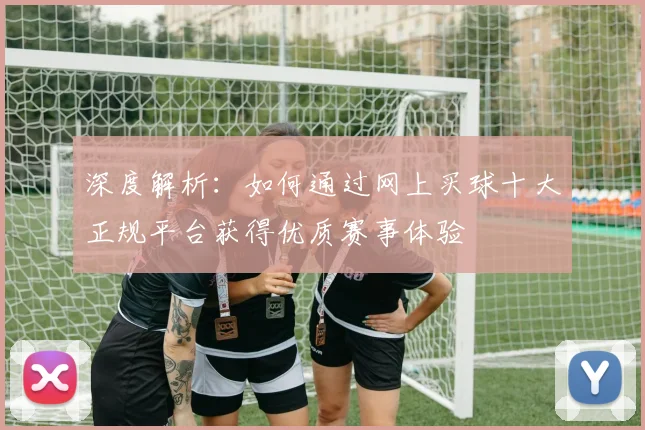 深度解析：如何通过网上买球十大正规平台获得优质赛事体验