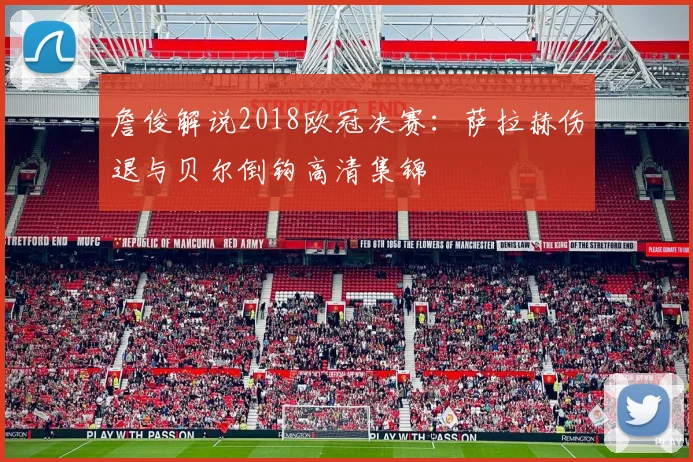 詹俊解说2018欧冠决赛：萨拉赫伤退与贝尔倒钩高清集锦