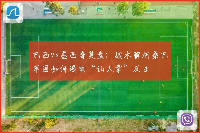 巴西vs墨西哥复盘：战术解析桑巴军团如何遏制“仙人掌”反击