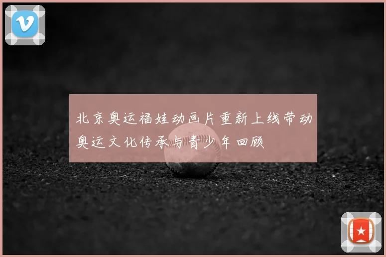 北京奥运福娃动画片重新上线带动奥运文化传承与青少年回顾