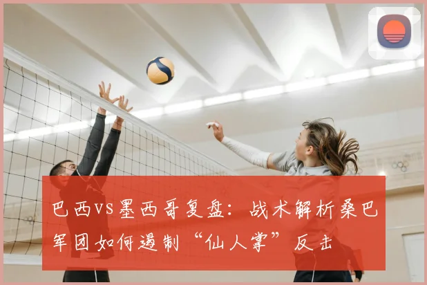 巴西vs墨西哥复盘：战术解析桑巴军团如何遏制“仙人掌”反击