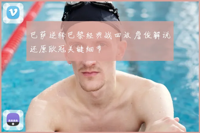 巴萨逆转巴黎经典战回放 詹俊解说还原欧冠关键细节