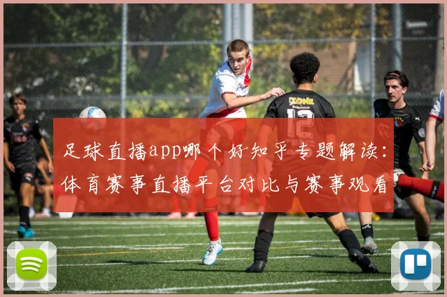 足球直播app哪个好知乎专题解读：体育赛事直播平台对比与赛事观看体验要点