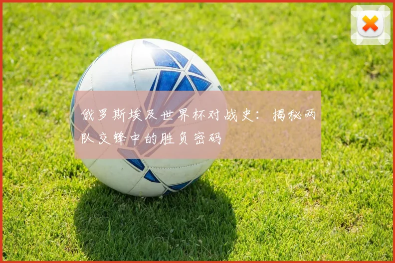 俄罗斯埃及世界杯对战史：揭秘两队交锋中的胜负密码