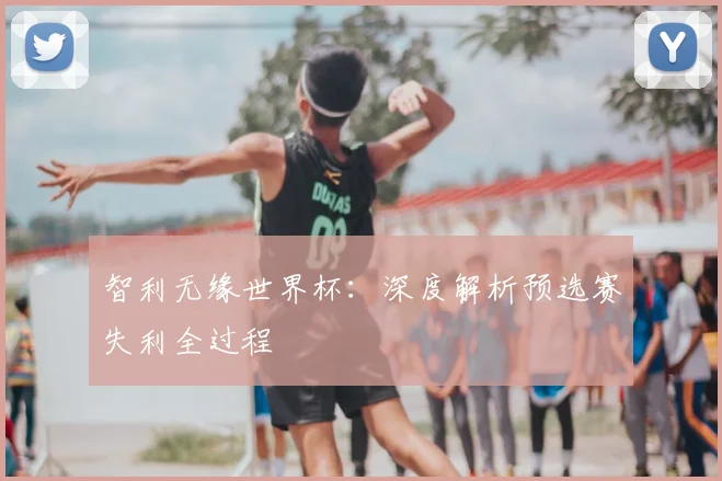 智利无缘世界杯：深度解析预选赛失利全过程