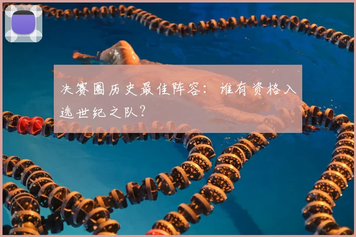 决赛圈历史最佳阵容：谁有资格入选世纪之队？