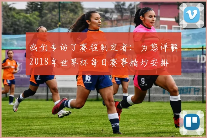 我们专访了赛程制定者:为您详解2018年世界杯每日赛事精妙安排