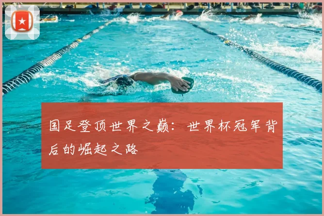 国足登顶世界之巅：世界杯冠军背后的崛起之路