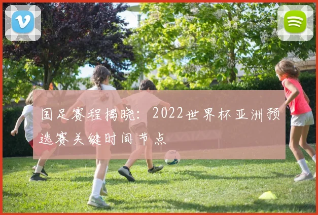 国足赛程揭晓：2022世界杯亚洲预选赛关键时间节点