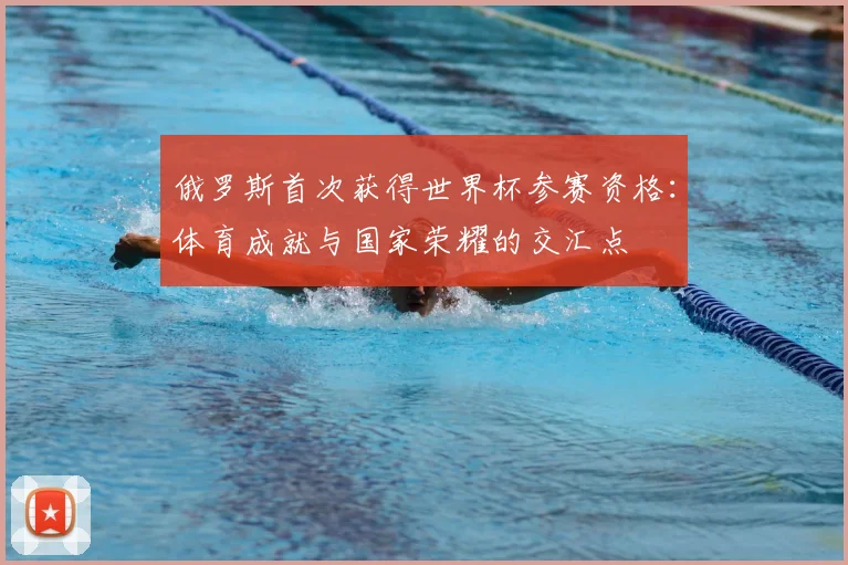 俄罗斯首次获得世界杯参赛资格：体育成就与国家荣耀的交汇点