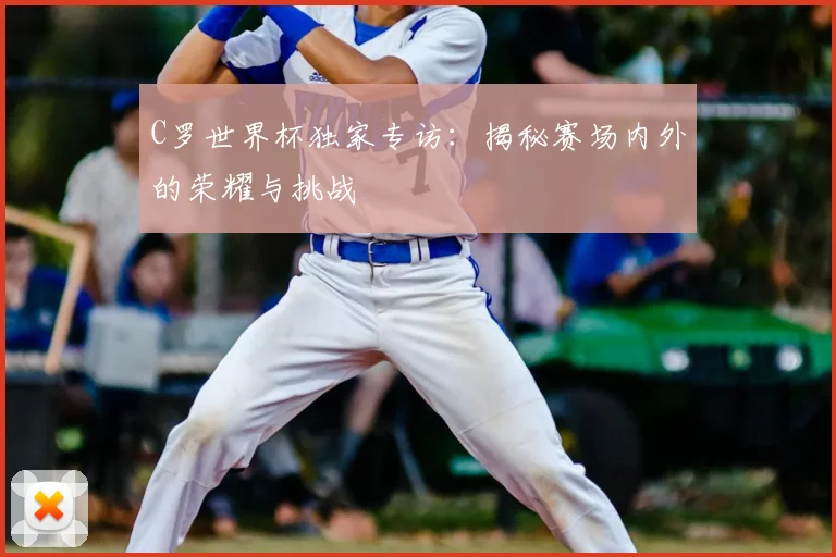 C罗世界杯独家专访：揭秘赛场内外的荣耀与挑战
