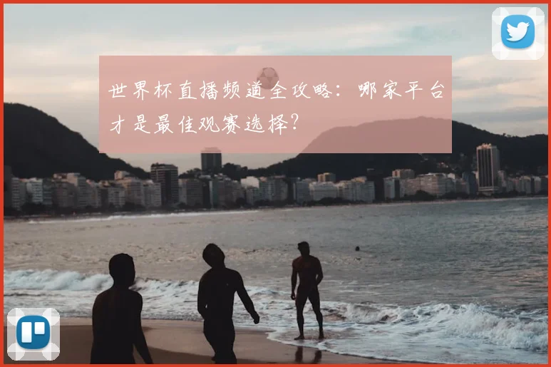 世界杯直播频道全攻略:哪家平台才是最佳观赛选择?