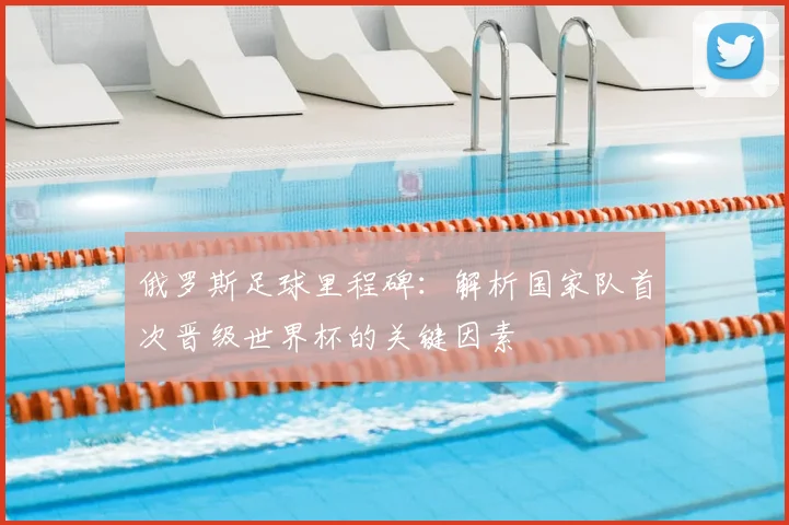 俄罗斯足球里程碑：解析国家队首次晋级世界杯的关键因素