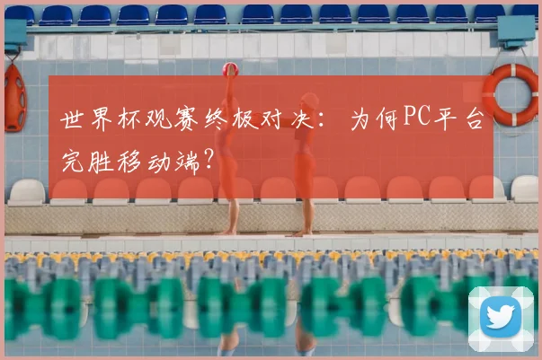 世界杯观赛终极对决：为何PC平台完胜移动端？
