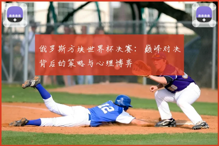 俄罗斯方块世界杯决赛：巅峰对决背后的策略与心理博弈