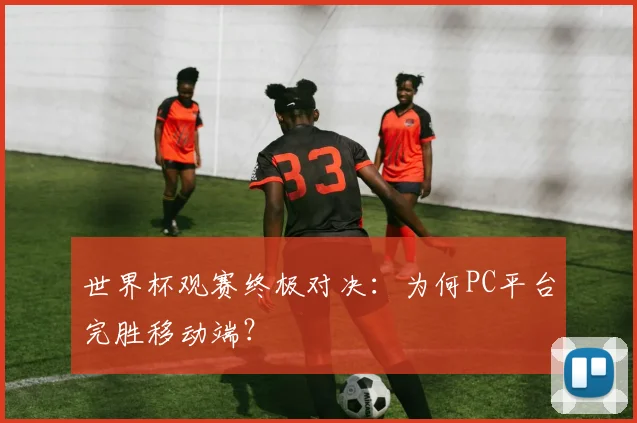 世界杯观赛终极对决：为何PC平台完胜移动端？
