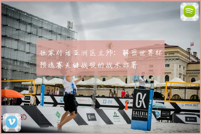 独家对话亚洲区主帅：解密世界杯预选赛关键战役的战术部署