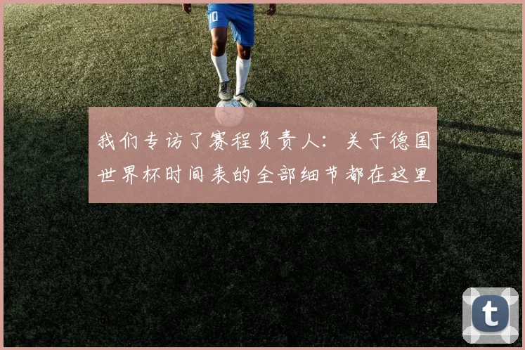 我们专访了赛程负责人：关于德国世界杯时间表的全部细节都在这里